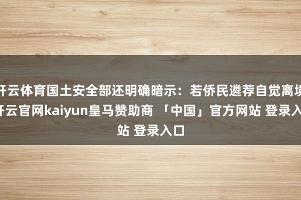 开云体育国土安全部还明确暗示：若侨民遴荐自觉离境-开云官网kaiyun皇马赞助商 「中国」官方网站 登录入口