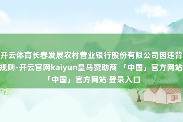 开云体育长春发展农村营业银行股份有限公司因违背账户惩办规则-开云官网kaiyun皇马赞助商 「中国」官方网站 登录入口
