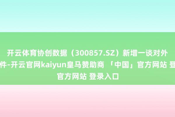 开云体育协创数据(300857.SZ)新增一谈对外投资事件-开云官网kaiyun皇马赞助商 「中国」官方网站 登录入口