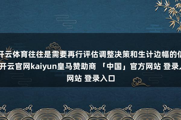 开云体育往往是需要再行评估调整决策和生计边幅的信号-开云官网kaiyun皇马赞助商 「中国」官方网站 登录入口