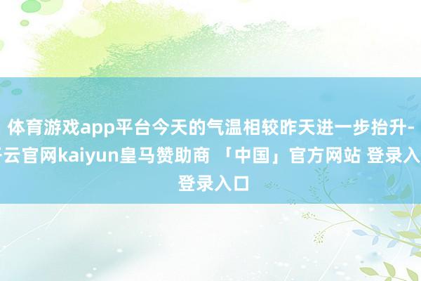 体育游戏app平台今天的气温相较昨天进一步抬升-开云官网kaiyun皇马赞助商 「中国」官方网站 登录入口