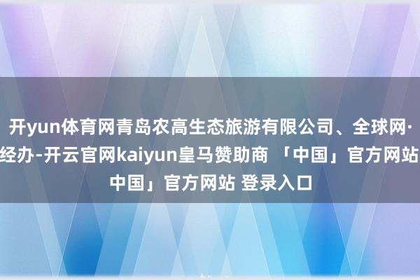 开yun体育网青岛农高生态旅游有限公司、全球网·海报新闻经办-开云官网kaiyun皇马赞助商 「中国」官方网站 登录入口