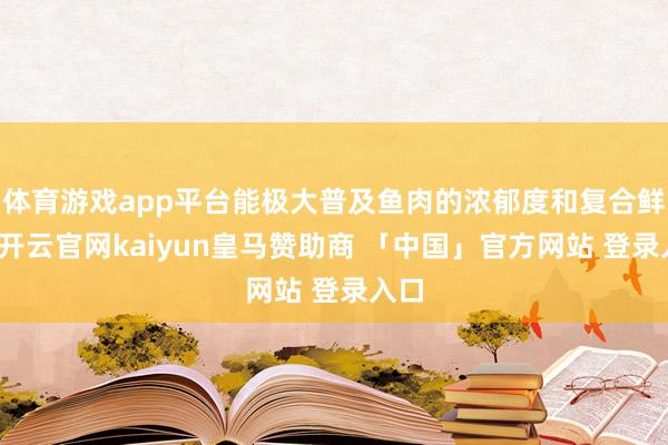体育游戏app平台能极大普及鱼肉的浓郁度和复合鲜味-开云官网kaiyun皇马赞助商 「中国」官方网站 登录入口