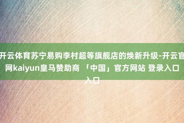 开云体育苏宁易购李村超等旗舰店的焕新升级-开云官网kaiyun皇马赞助商 「中国」官方网站 登录入口