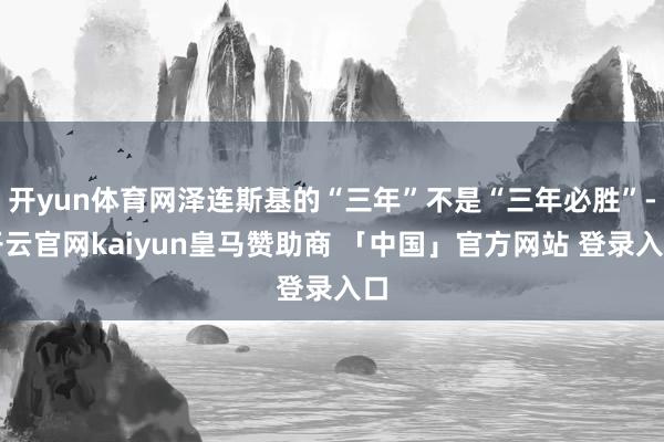 开yun体育网泽连斯基的“三年”不是“三年必胜”-开云官网kaiyun皇马赞助商 「中国」官方网站 登录入口