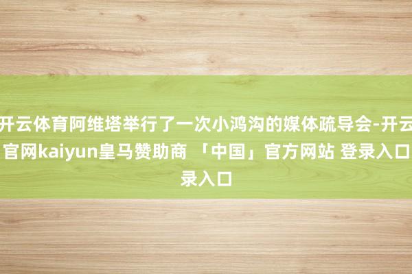 开云体育阿维塔举行了一次小鸿沟的媒体疏导会-开云官网kaiyun皇马赞助商 「中国」官方网站 登录入口