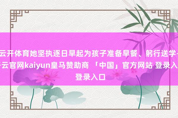 云开体育她坚执逐日早起为孩子准备早餐、躬行送学-开云官网kaiyun皇马赞助商 「中国」官方网站 登录入口