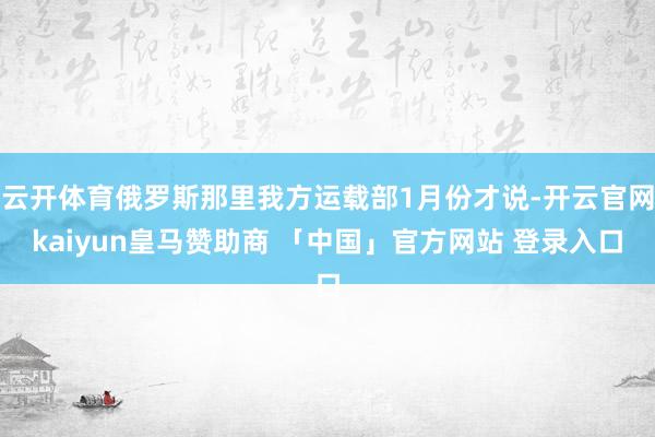 云开体育俄罗斯那里我方运载部1月份才说-开云官网kaiyun皇马赞助商 「中国」官方网站 登录入口
