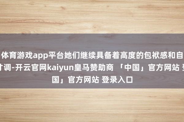 体育游戏app平台她们继续具备着高度的包袱感和自我不断才调-开云官网kaiyun皇马赞助商 「中国」官方网站 登录入口