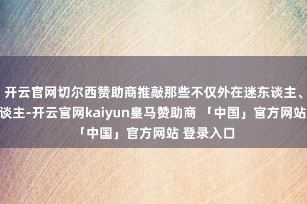 开云官网切尔西赞助商推敲那些不仅外在迷东谈主、暖和可东谈主-开云官网kaiyun皇马赞助商 「中国」官方网站 登录入口