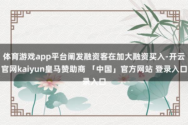体育游戏app平台阐发融资客在加大融资买入-开云官网kaiyun皇马赞助商 「中国」官方网站 登录入口
