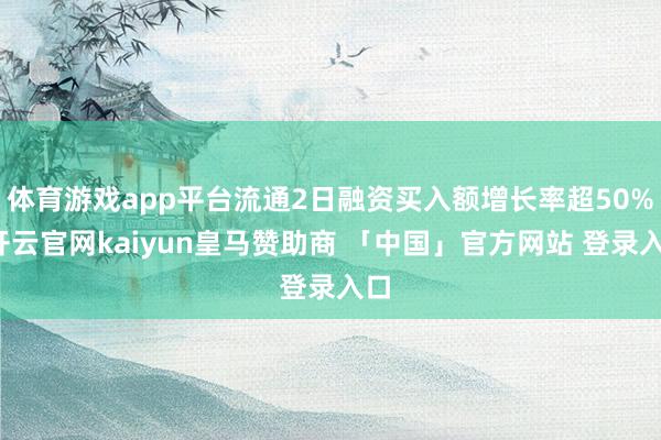 体育游戏app平台流通2日融资买入额增长率超50%-开云官网kaiyun皇马赞助商 「中国」官方网站 登录入口