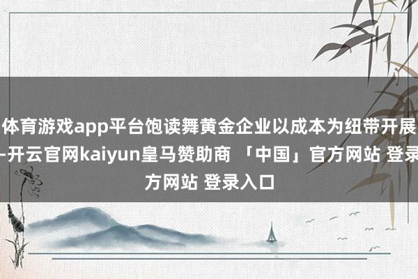 体育游戏app平台饱读舞黄金企业以成本为纽带开展整合-开云官网kaiyun皇马赞助商 「中国」官方网站 登录入口