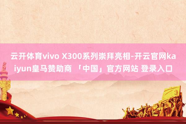 云开体育vivo X300系列崇拜亮相-开云官网kaiyun皇马赞助商 「中国」官方网站 登录入口
