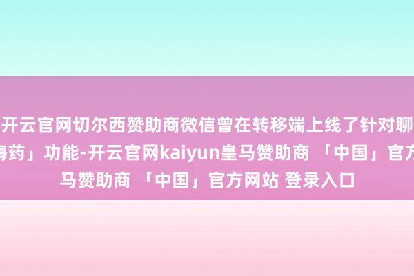 开云官网切尔西赞助商微信曾在转移端上线了针对聊天记载的「后悔药」功能-开云官网kaiyun皇马赞助商 「中国」官方网站 登录入口