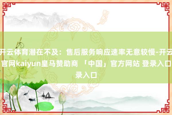 开云体育潜在不及:售后服务响应速率无意较慢-开云官网kaiyun皇马赞助商 「中国」官方网站 登录入口