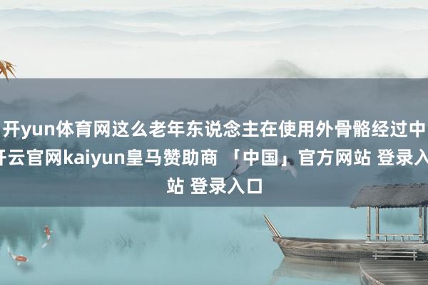 开yun体育网这么老年东说念主在使用外骨骼经过中-开云官网kaiyun皇马赞助商 「中国」官方网站 登录入口