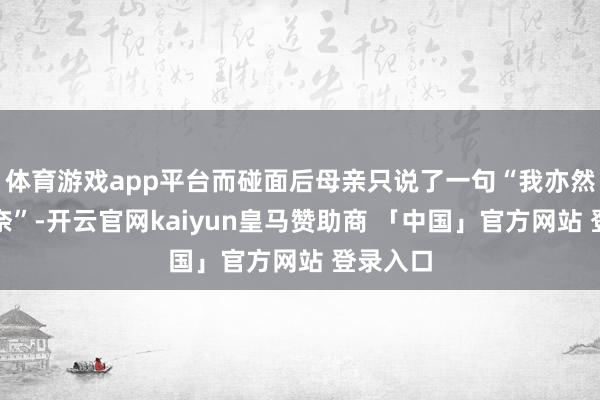 体育游戏app平台而碰面后母亲只说了一句“我亦然被逼无奈”-开云官网kaiyun皇马赞助商 「中国」官方网站 登录入口