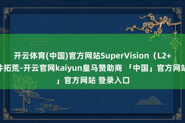 开云体育(中国)官方网站SuperVision(L2+)完成硬件拓荒-开云官网kaiyun皇马赞助商 「中国」官方网站 登录入口