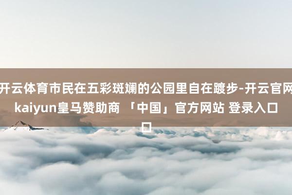 开云体育市民在五彩斑斓的公园里自在踱步-开云官网kaiyun皇马赞助商 「中国」官方网站 登录入口