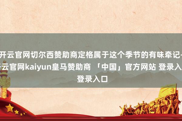 开云官网切尔西赞助商定格属于这个季节的有味牵记-开云官网kaiyun皇马赞助商 「中国」官方网站 登录入口