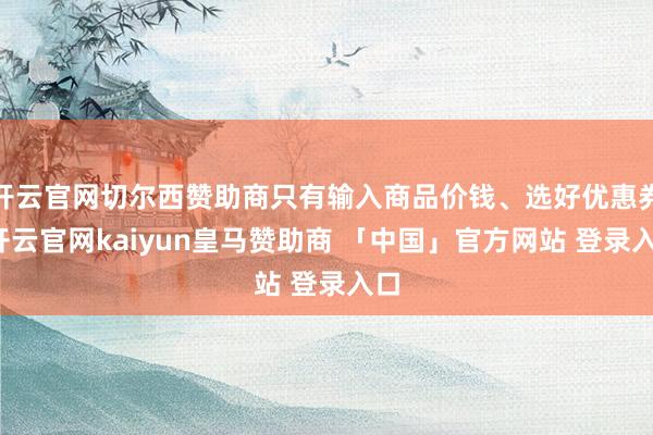 开云官网切尔西赞助商只有输入商品价钱、选好优惠券-开云官网kaiyun皇马赞助商 「中国」官方网站 登录入口