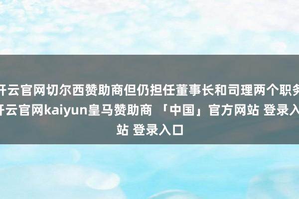 开云官网切尔西赞助商但仍担任董事长和司理两个职务-开云官网kaiyun皇马赞助商 「中国」官方网站 登录入口