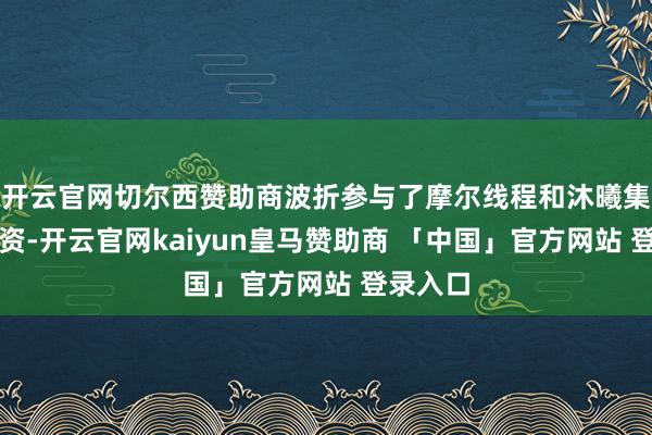 开云官网切尔西赞助商波折参与了摩尔线程和沐曦集成的投资-开云官网kaiyun皇马赞助商 「中国」官方网站 登录入口
