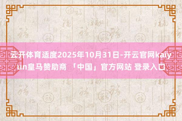 云开体育适度2025年10月31日-开云官网kaiyun皇马赞助商 「中国」官方网站 登录入口