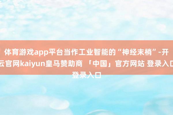 体育游戏app平台当作工业智能的“神经末梢”-开云官网kaiyun皇马赞助商 「中国」官方网站 登录入口