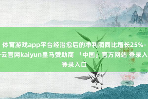 体育游戏app平台经治愈后的净利润同比增长25%-开云官网kaiyun皇马赞助商 「中国」官方网站 登录入口
