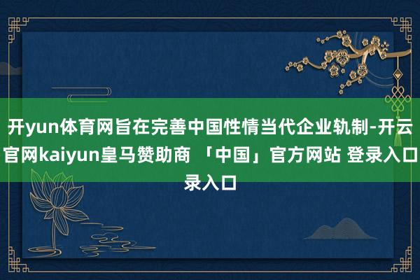 开yun体育网旨在完善中国性情当代企业轨制-开云官网kaiyun皇马赞助商 「中国」官方网站 登录入口