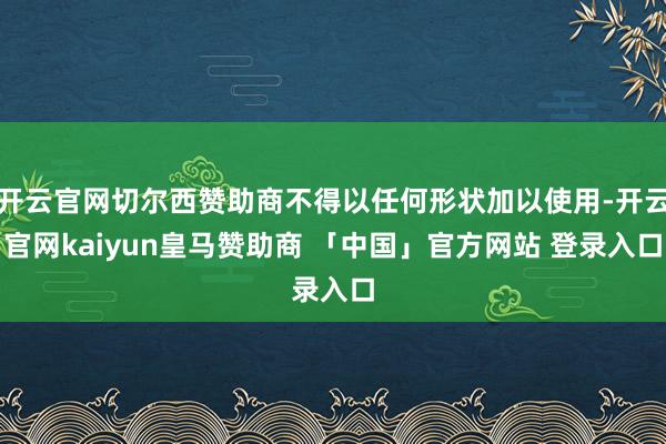 开云官网切尔西赞助商不得以任何形状加以使用-开云官网kaiyun皇马赞助商 「中国」官方网站 登录入口