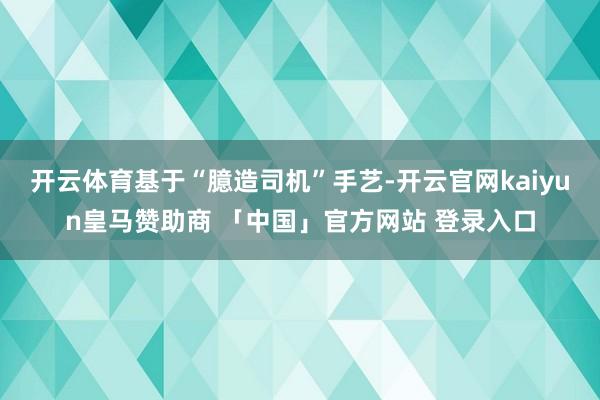 开云体育基于“臆造司机”手艺-开云官网kaiyun皇马赞助商 「中国」官方网站 登录入口