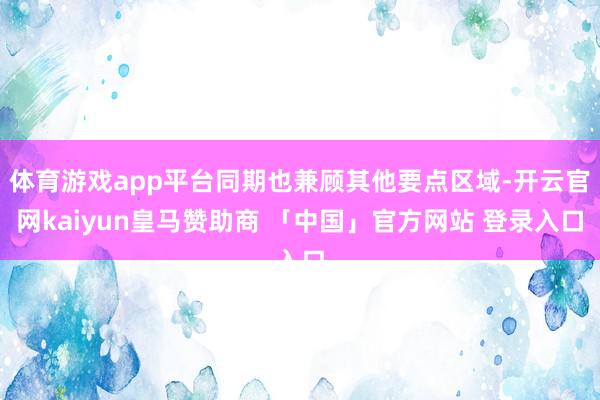 体育游戏app平台同期也兼顾其他要点区域-开云官网kaiyun皇马赞助商 「中国」官方网站 登录入口