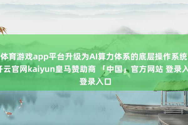 体育游戏app平台升级为AI算力体系的底层操作系统-开云官网kaiyun皇马赞助商 「中国」官方网站 登录入口