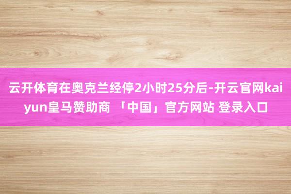云开体育在奥克兰经停2小时25分后-开云官网kaiyun皇马赞助商 「中国」官方网站 登录入口