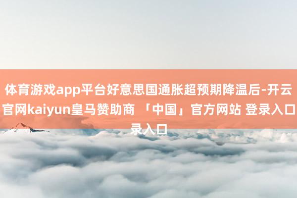 体育游戏app平台好意思国通胀超预期降温后-开云官网kaiyun皇马赞助商 「中国」官方网站 登录入口