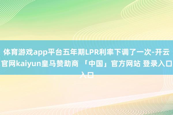 体育游戏app平台五年期LPR利率下调了一次-开云官网kaiyun皇马赞助商 「中国」官方网站 登录入口