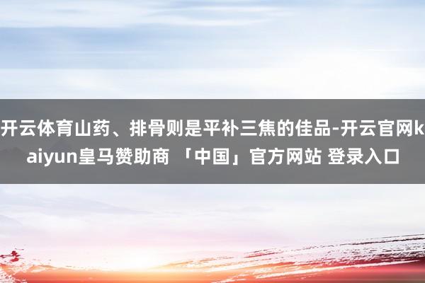 开云体育山药、排骨则是平补三焦的佳品-开云官网kaiyun皇马赞助商 「中国」官方网站 登录入口