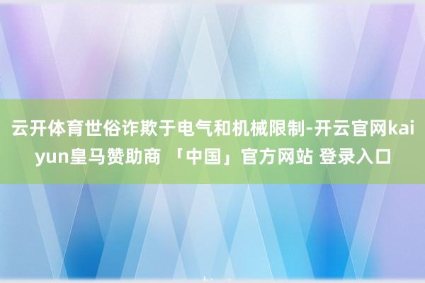 云开体育世俗诈欺于电气和机械限制-开云官网kaiyun皇马赞助商 「中国」官方网站 登录入口