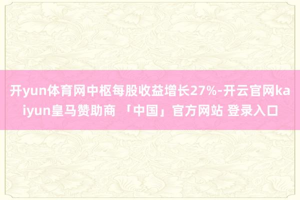 开yun体育网中枢每股收益增长27%-开云官网kaiyun皇马赞助商 「中国」官方网站 登录入口