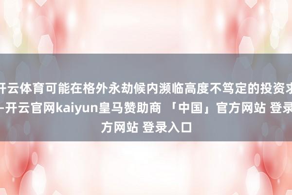 开云体育可能在格外永劫候内濒临高度不笃定的投资求教率-开云官网kaiyun皇马赞助商 「中国」官方网站 登录入口