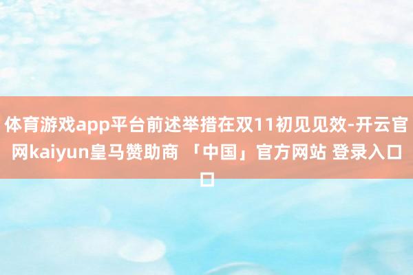 体育游戏app平台前述举措在双11初见见效-开云官网kaiyun皇马赞助商 「中国」官方网站 登录入口