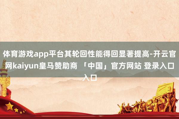 体育游戏app平台其轮回性能得回显著提高-开云官网kaiyun皇马赞助商 「中国」官方网站 登录入口