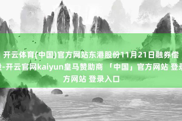 开云体育(中国)官方网站东港股份11月21日融券偿还0股-开云官网kaiyun皇马赞助商 「中国」官方网站 登录入口