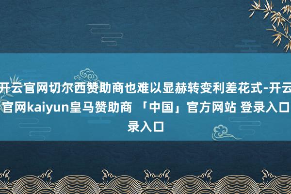 开云官网切尔西赞助商也难以显赫转变利差花式-开云官网kaiyun皇马赞助商 「中国」官方网站 登录入口