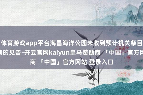 体育游戏app平台海昌海洋公园未收到预计机关条目公司协助探询的见告-开云官网kaiyun皇马赞助商 「中国」官方网站 登录入口