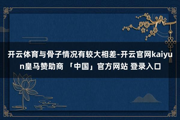 开云体育与骨子情况有较大相差-开云官网kaiyun皇马赞助商 「中国」官方网站 登录入口