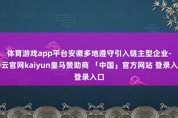 体育游戏app平台　　安徽多地遵守引入链主型企业-开云官网kaiyun皇马赞助商 「中国」官方网站 登录入口